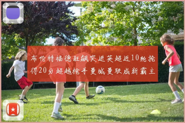 布伦特福德狂飙突进英超近10轮抢得20分超越枪手曼城曼联成新霸主