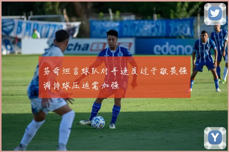 芬奇坦言球队对手速度过于敬畏强调持球压迫需加强