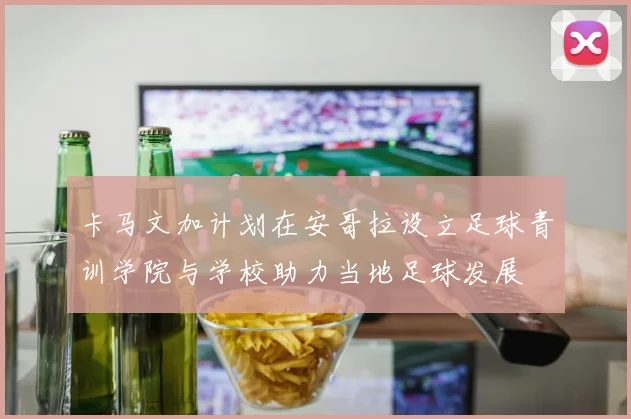 卡马文加计划在安哥拉设立足球青训学院与学校助力当地足球发展