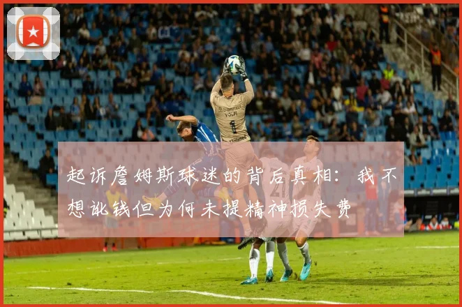 起诉詹姆斯球迷的背后真相：我不想讹钱但为何未提精神损失费