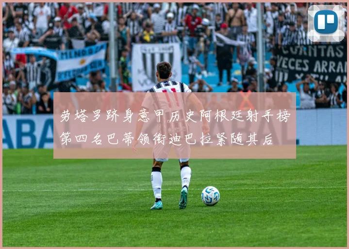 劳塔罗跻身意甲历史阿根廷射手榜第四名巴蒂领衔迪巴拉紧随其后