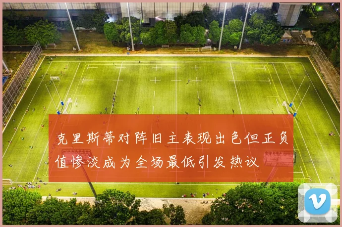 克里斯蒂对阵旧主表现出色但正负值惨淡成为全场最低引发热议