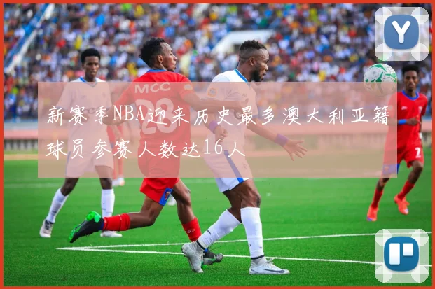 新赛季NBA迎来历史最多澳大利亚籍球员参赛人数达16人