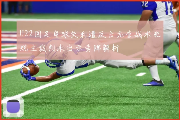 U22国足角球失利遭反击无奈战术犯规主裁判未出示黄牌解析