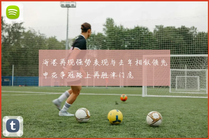海港再现强势表现与去年相似领先申花争冠路上再胜津门虎