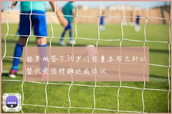 赫罗纳签下30岁门将鲁本布兰科以替代受伤特狮达成协议