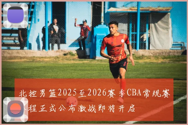 北控男篮2025至2026赛季CBA常规赛赛程正式公布激战即将开启