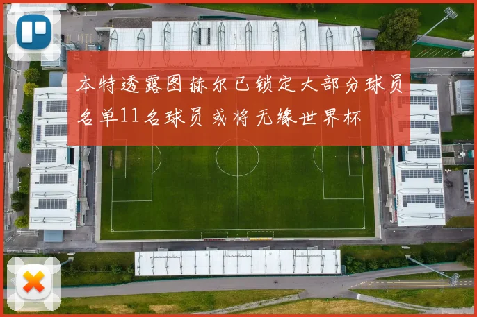 本特透露图赫尔已锁定大部分球员名单11名球员或将无缘世界杯