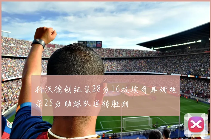 科沃德创纪录28分16板埃奇库姆绝杀25分助球队逆转胜利