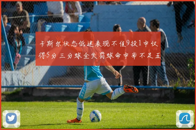 卡斯尔状态低迷表现不佳9投1中仅得5分三分球全失罚球命中率不足五成