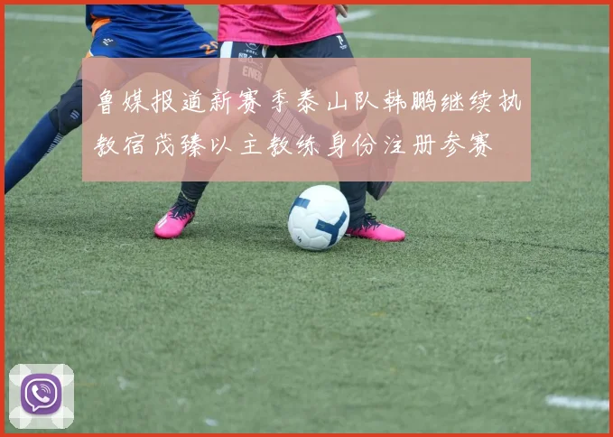 鲁媒报道新赛季泰山队韩鹏继续执教宿茂臻以主教练身份注册参赛