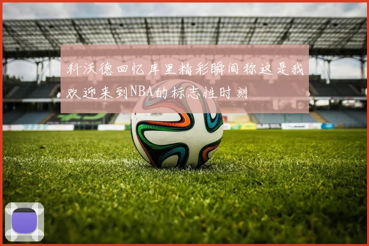 科沃德回忆库里精彩瞬间称这是我欢迎来到NBA的标志性时刻