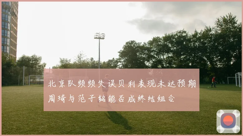北京队频频失误贝利表现未达预期周琦与范子铭能否成终结组合