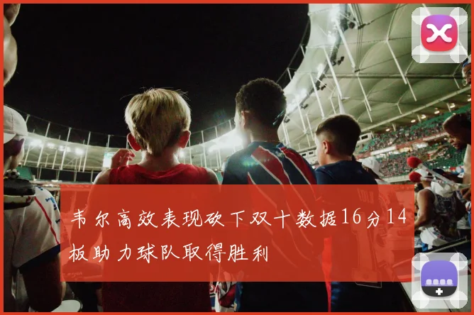 韦尔高效表现砍下双十数据16分14板助力球队取得胜利