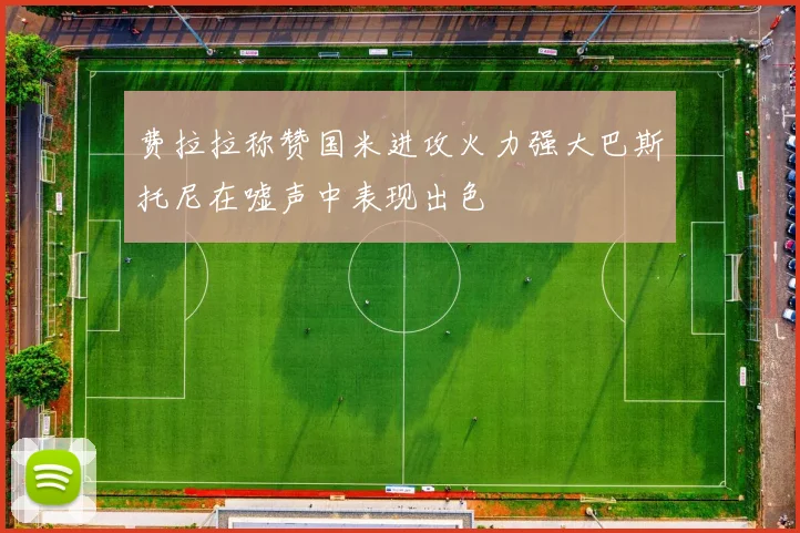 费拉拉称赞国米进攻火力强大巴斯托尼在嘘声中表现出色