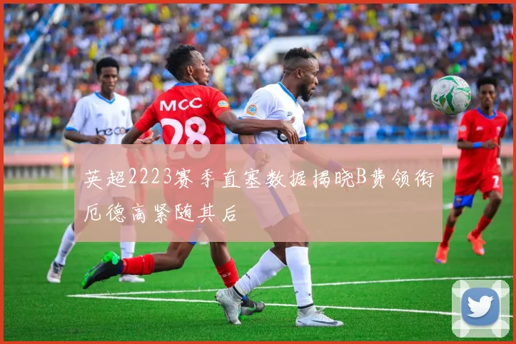 英超2223赛季直塞数据揭晓B费领衔厄德高紧随其后
