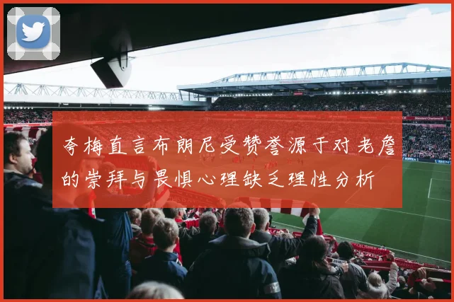 夸梅直言布朗尼受赞誉源于对老詹的崇拜与畏惧心理缺乏理性分析