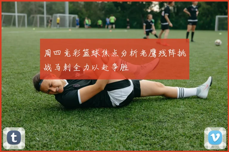 周四竞彩篮球焦点分析老鹰残阵挑战马刺全力以赴争胜