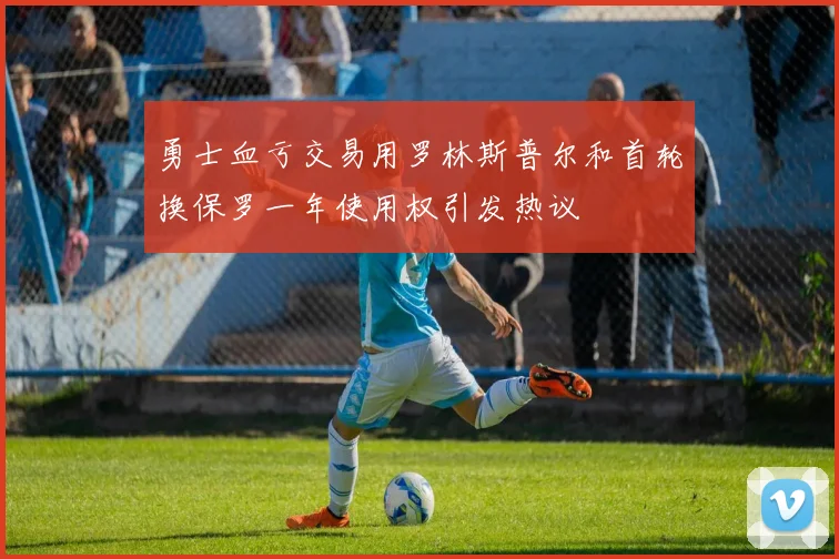勇士血亏交易用罗林斯普尔和首轮换保罗一年使用权引发热议