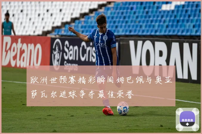 欧洲世预赛精彩瞬间姆巴佩与奥亚萨瓦尔进球争夺最佳荣誉