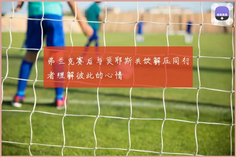 弗兰克赛后与莫耶斯共饮解压同行者理解彼此的心情