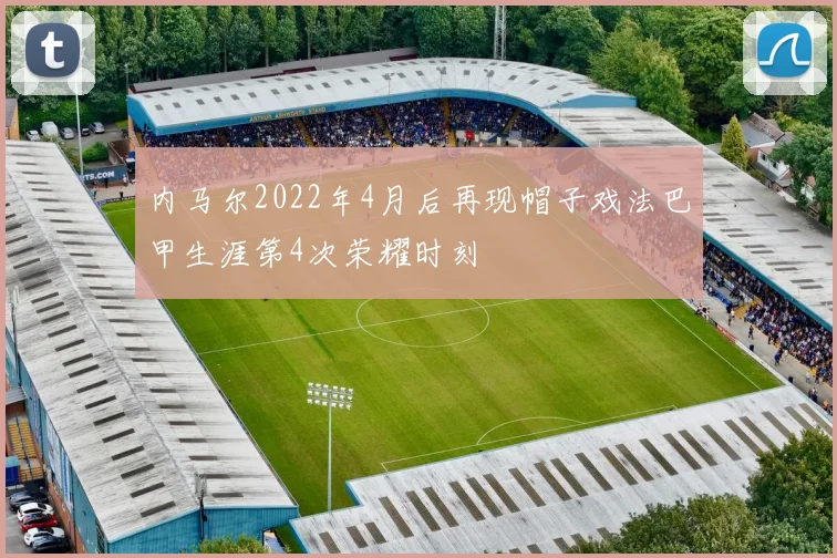 内马尔2022年4月后再现帽子戏法巴甲生涯第4次荣耀时刻