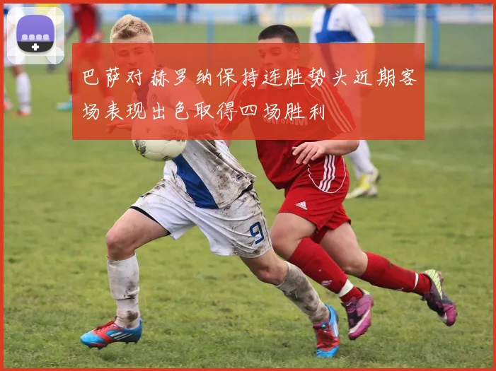 巴萨对赫罗纳保持连胜势头近期客场表现出色取得四场胜利