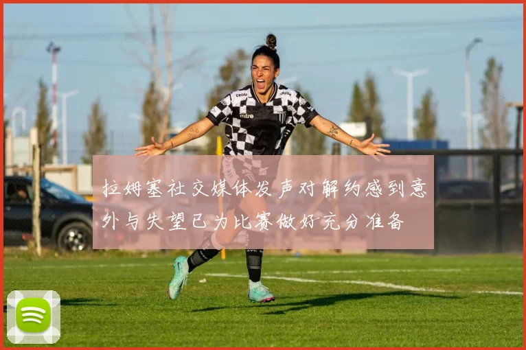 拉姆塞社交媒体发声对解约感到意外与失望已为比赛做好充分准备