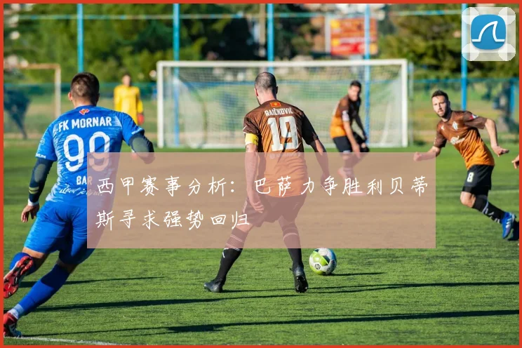 西甲赛事分析：巴萨力争胜利贝蒂斯寻求强势回归