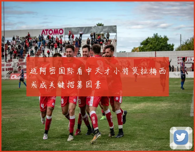 迈阿密国际看中天才小将莫拉梅西或成关键招募因素