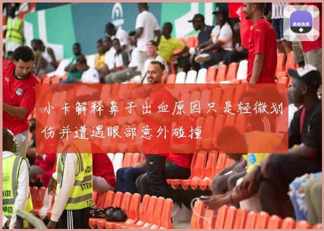 小卡解释鼻子出血原因只是轻微划伤并遭遇眼部意外碰撞