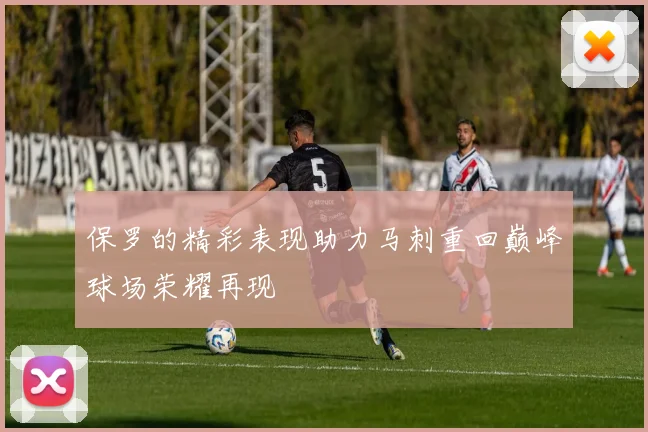 保罗的精彩表现助力马刺重回巅峰球场荣耀再现