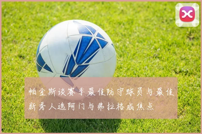 帕金斯谈赛季最佳防守球员与最佳新秀人选阿门与弗拉格成焦点