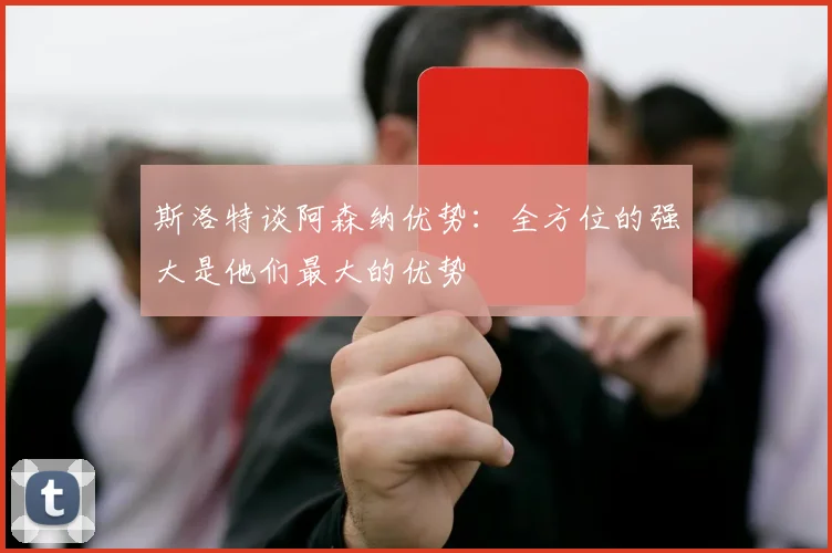 斯洛特谈阿森纳优势：全方位的强大是他们最大的优势