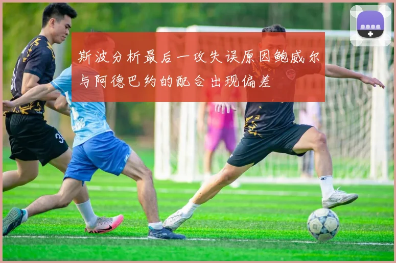 斯波分析最后一攻失误原因鲍威尔与阿德巴约的配合出现偏差