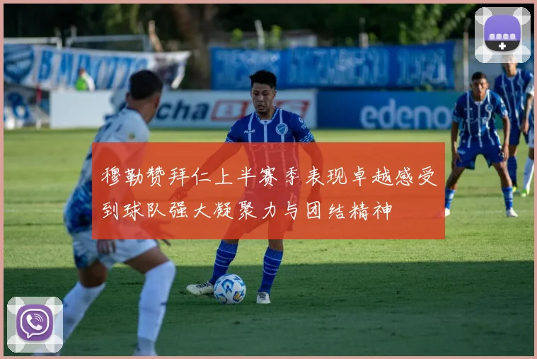 穆勒赞拜仁上半赛季表现卓越感受到球队强大凝聚力与团结精神