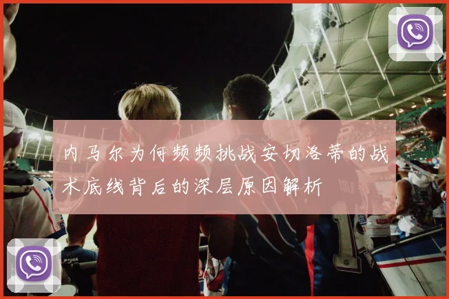 内马尔为何频频挑战安切洛蒂的战术底线背后的深层原因解析