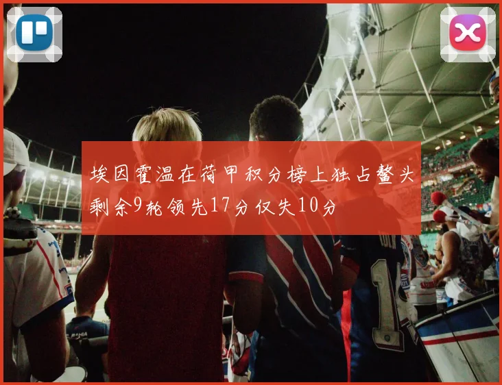 埃因霍温在荷甲积分榜上独占鳌头剩余9轮领先17分仅失10分